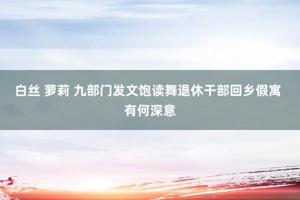 白丝 萝莉 九部门发文饱读舞退休干部回乡假寓 有何深意