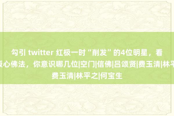 勾引 twitter 红极一时“削发”的4位明星，看破尘世，皈心佛法，你意识哪几位|空门|信佛|吕颂贤|费玉清|林平之|何宝生