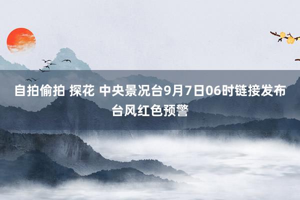 自拍偷拍 探花 中央景况台9月7日06时链接发布台风红色预警