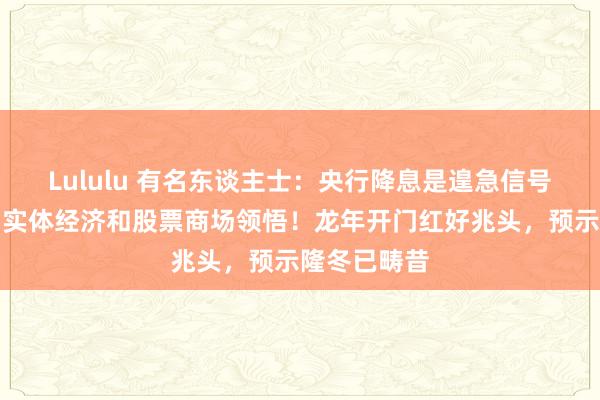 Lululu 有名东谈主士：央行降息是遑急信号，有劲复旧实体经济和股票商场领悟！龙年开门红好兆头，预示隆冬已畴昔