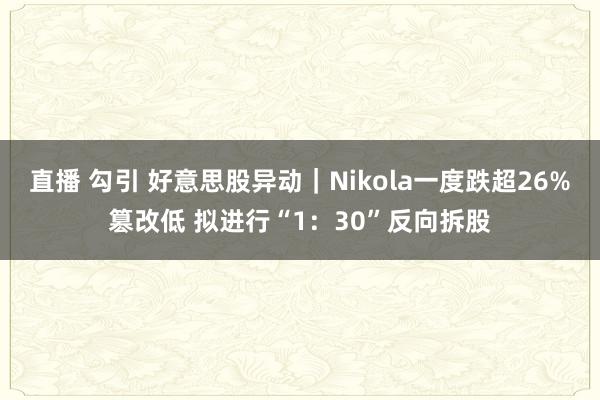 直播 勾引 好意思股异动｜Nikola一度跌超26%篡改低 拟进行“1：30”反向拆股