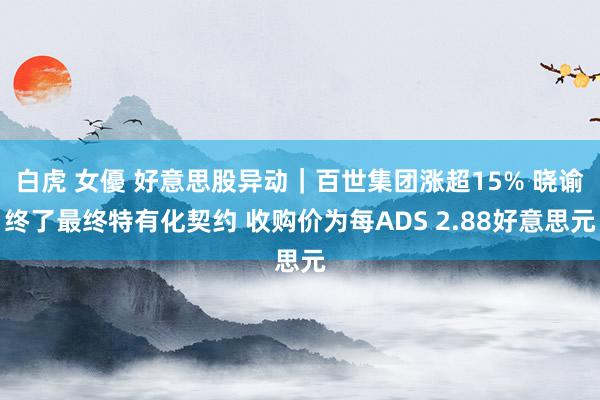 白虎 女優 好意思股异动｜百世集团涨超15% 晓谕终了最终特有化契约 收购价为每ADS 2.88好意思元