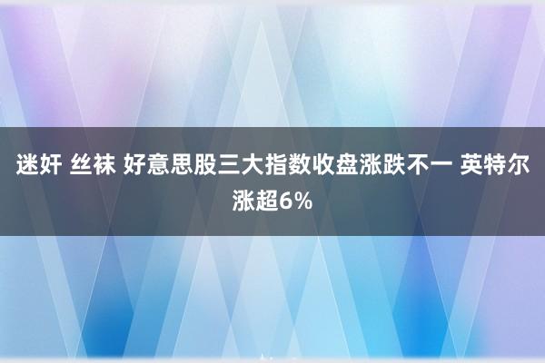 迷奸 丝袜 好意思股三大指数收盘涨跌不一 英特尔涨超6%