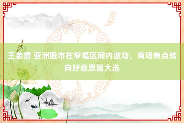 王老撸 亚洲股市在窄幅区间内波动，商场焦点转向好意思国大选