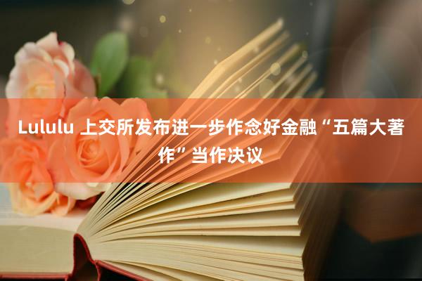 Lululu 上交所发布进一步作念好金融“五篇大著作”当作决议