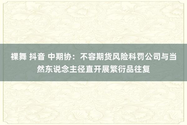 裸舞 抖音 中期协：不容期货风险科罚公司与当然东说念主径直开展繁衍品往复
