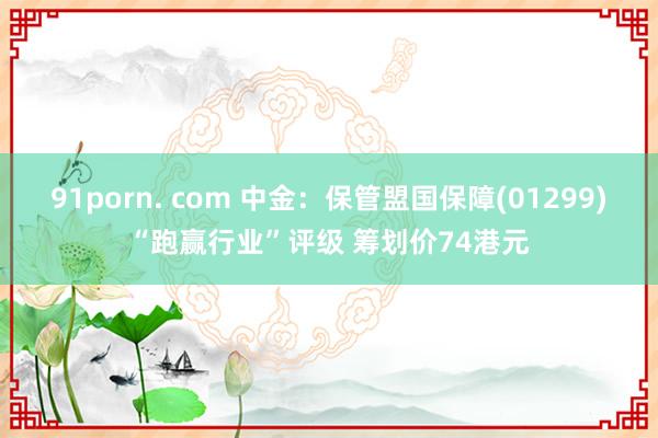 91porn. com 中金：保管盟国保障(01299)“跑赢行业”评级 筹划价74港元