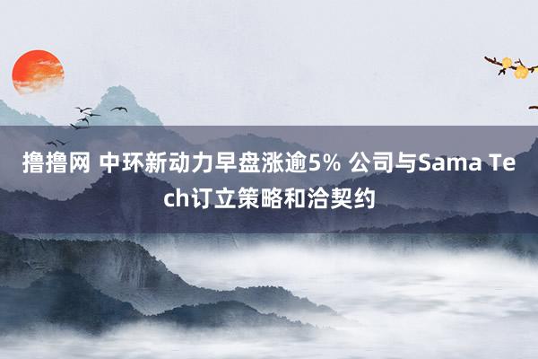撸撸网 中环新动力早盘涨逾5% 公司与Sama Tech订立策略和洽契约